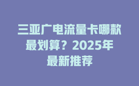 三亚广电流量卡哪款最划算？2025年最新推荐
