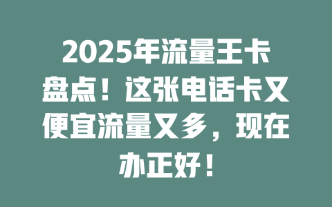 2025年流量王卡盘点！这张电话卡又便宜流量又多，现在办正好！