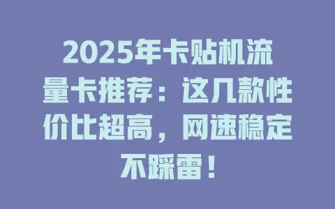 2025年卡贴机流量卡推荐：这几款性价比超高，网速稳定不踩雷！