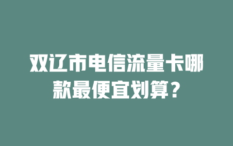 双辽市电信流量卡哪款最便宜划算？
