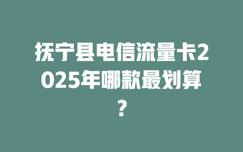 抚宁县电信流量卡2025年哪款最划算？