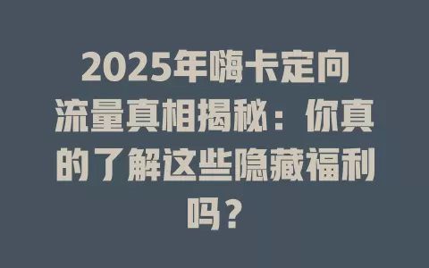 2025年嗨卡定向流量真相揭秘：你真的了解这些隐藏福利吗？
