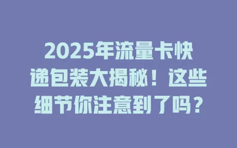 2025年流量卡快递包装大揭秘！这些细节你注意到了吗？
