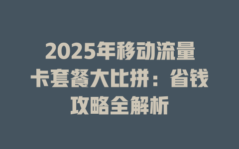 2025年移动流量卡套餐大比拼：省钱攻略全解析
