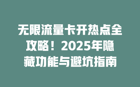 无限流量卡开热点全攻略！2025年隐藏功能与避坑指南