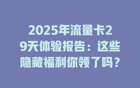 2025年流量卡29天体验报告：这些隐藏福利你领了吗？