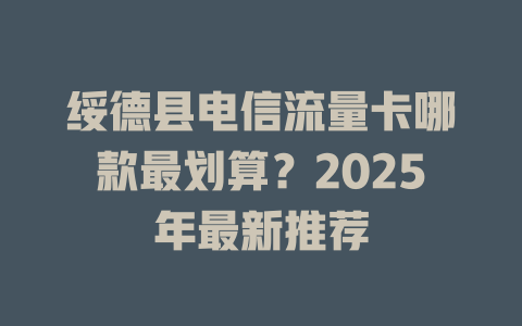 绥德县电信流量卡哪款最划算？2025年最新推荐