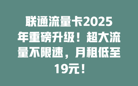 联通流量卡2025年重磅升级！超大流量不限速，月租低至19元！