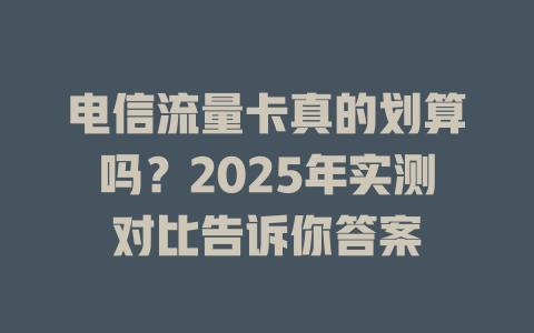 电信流量卡真的划算吗?2025年实测对比告诉你答案