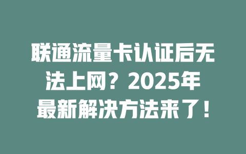 联通流量卡认证后无法上网？2025年最新解决方法来了！