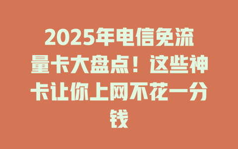 2025年电信免流量卡大盘点！这些神卡让你上网不花一分钱