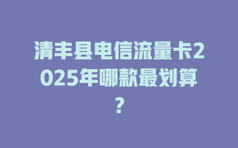 清丰县电信流量卡2025年哪款最划算？