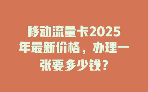 移动流量卡2025年最新价格，办理一张要多少钱？