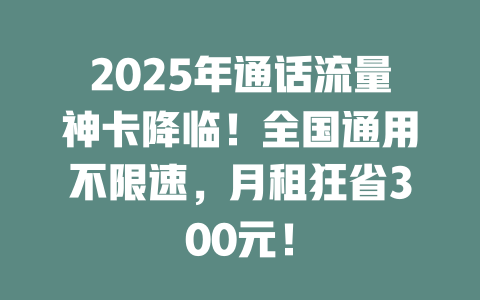 2025年通话流量神卡降临！全国通用不限速，月租狂省300元！