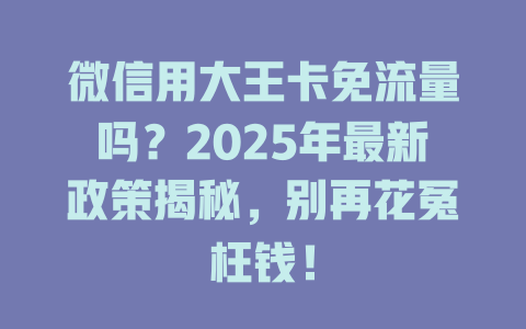 微信用大王卡免流量吗？2025年最新政策揭秘，别再花冤枉钱！
