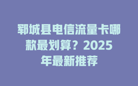 郓城县电信流量卡哪款最划算？2025年最新推荐