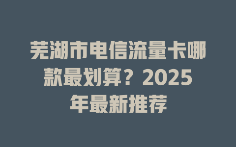 芜湖市电信流量卡哪款最划算？2025年最新推荐