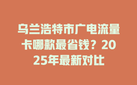乌兰浩特市广电流量卡哪款最省钱？2025年最新对比