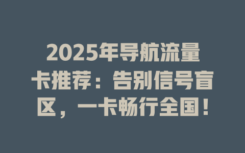 2025年导航流量卡推荐：告别信号盲区，一卡畅行全国！