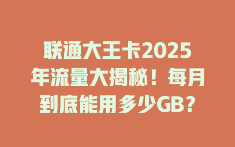 联通大王卡2025年流量大揭秘！每月到底能用多少GB？