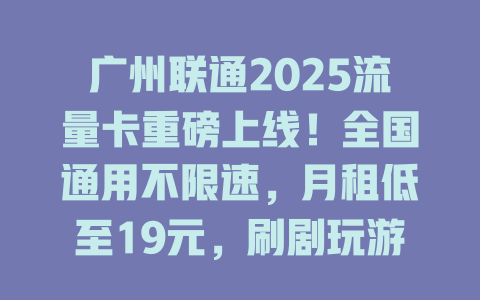 广州联通2025流量卡重磅上线！全国通用不限速，月租低至19元，刷剧玩游戏畅快到底！