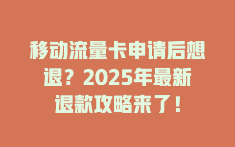 移动流量卡申请后想退？2025年最新退款攻略来了！