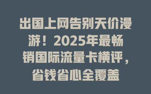 出国上网告别天价漫游！2025年最畅销国际流量卡横评，省钱省心全覆盖