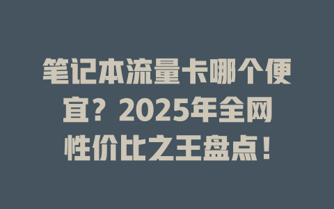 笔记本流量卡哪个便宜？2025年全网性价比之王盘点！