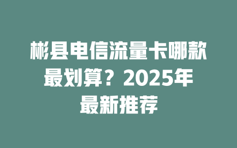 彬县电信流量卡哪款最划算？2025年最新推荐