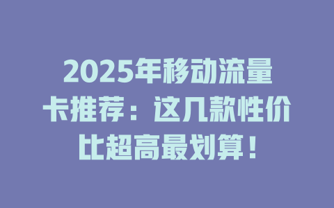 2025年移动流量卡推荐：这几款性价比超高最划算！
