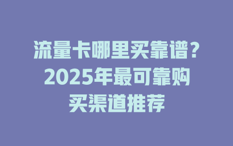 流量卡哪里买靠谱?2025年最可靠购买渠道推荐