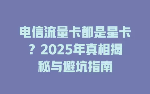 电信流量卡都是星卡？2025年真相揭秘与避坑指南