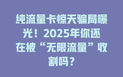 纯流量卡惊天骗局曝光！2025年你还在被“无限流量”收割吗？