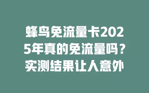 蜂鸟免流量卡2025年真的免流量吗？实测结果让人意外