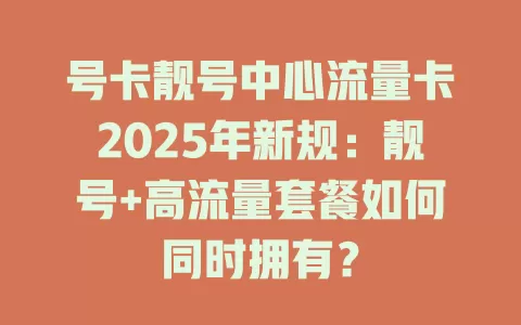 号卡靓号中心流量卡2025年新规：靓号+高流量套餐如何同时拥有？