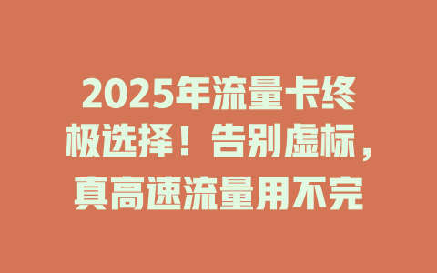 2025年流量卡终极选择！告别虚标，真高速流量用不完