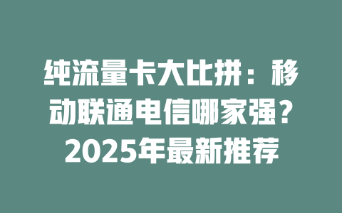 纯流量卡大比拼：移动联通电信哪家强？2025年最新推荐