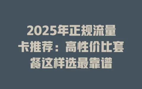 2025年正规流量卡推荐：高性价比套餐这样选最靠谱