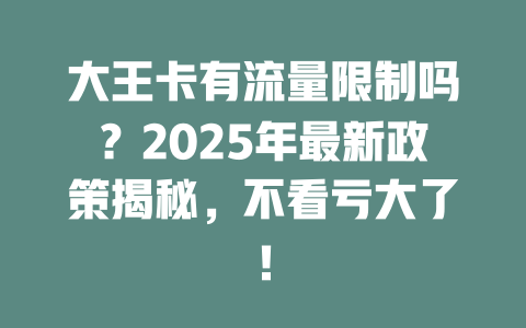 大王卡有流量限制吗？2025年最新政策揭秘，不看亏大了！