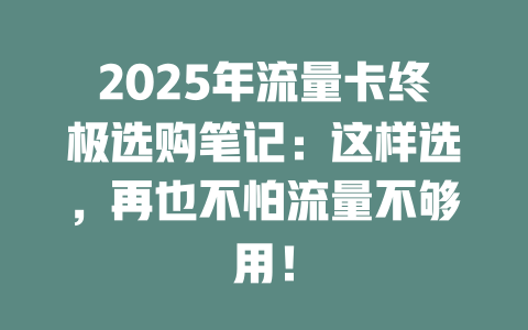 2025年流量卡终极选购笔记：这样选，再也不怕流量不够用！