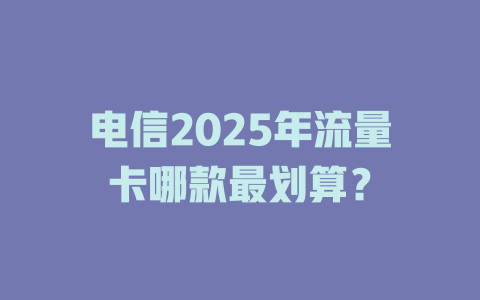 电信2025年流量卡哪款最划算?
