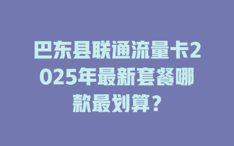 巴东县联通流量卡2025年最新套餐哪款最划算？