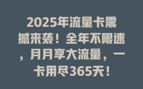 2025年流量卡震撼来袭！全年不限速，月月享大流量，一卡用尽365天！