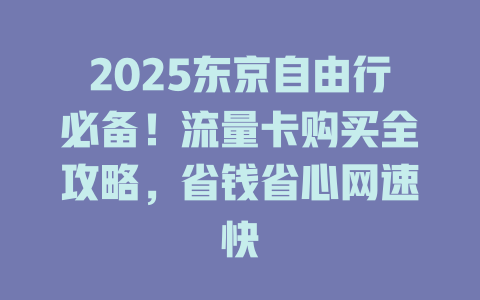 2025东京自由行必备！流量卡购买全攻略，省钱省心网速快