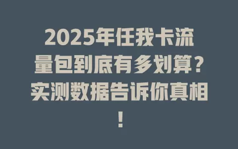 2025年任我卡流量包到底有多划算？实测数据告诉你真相！