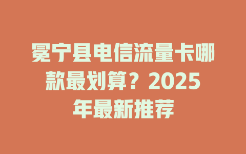 冕宁县电信流量卡哪款最划算？2025年最新推荐