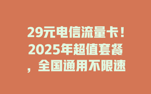 29元电信流量卡！2025年超值套餐，全国通用不限速