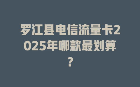 罗江县电信流量卡2025年哪款最划算？