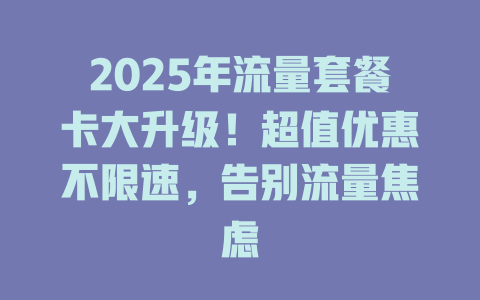 2025年流量套餐卡大升级！超值优惠不限速，告别流量焦虑