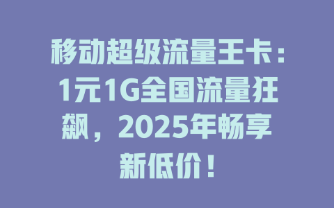 移动超级流量王卡：1元1G全国流量狂飙，2025年畅享新低价！